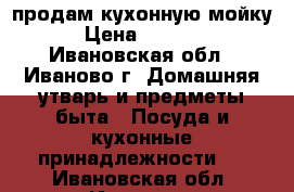продам кухонную мойку › Цена ­ 2 500 - Ивановская обл., Иваново г. Домашняя утварь и предметы быта » Посуда и кухонные принадлежности   . Ивановская обл.,Иваново г.